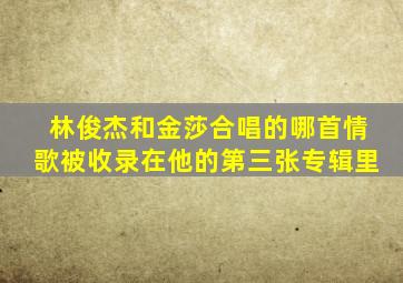 林俊杰和金莎合唱的哪首情歌被收录在他的第三张专辑里