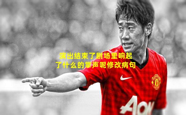 演出结束了剧场里响起了什么的掌声呢修改病句