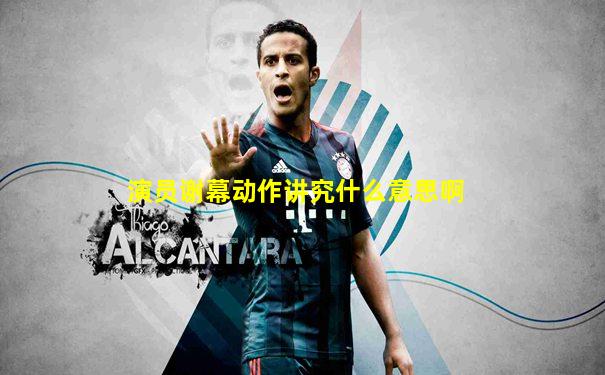 演员谢幕动作讲究什么意思啊