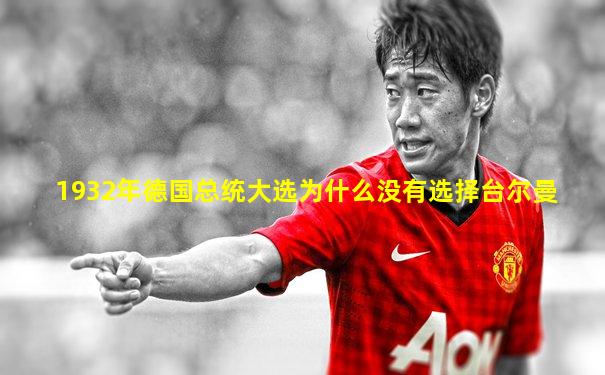 1932年德国总统大选为什么没有选择台尔曼