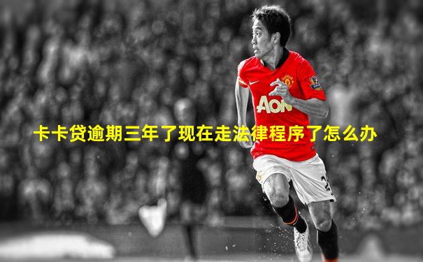 卡卡贷逾期三年了现在走法律程序了怎么办