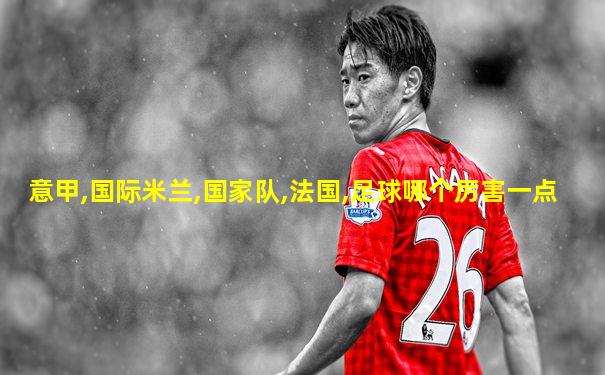 意甲,国际米兰,国家队,法国,足球哪个厉害一点