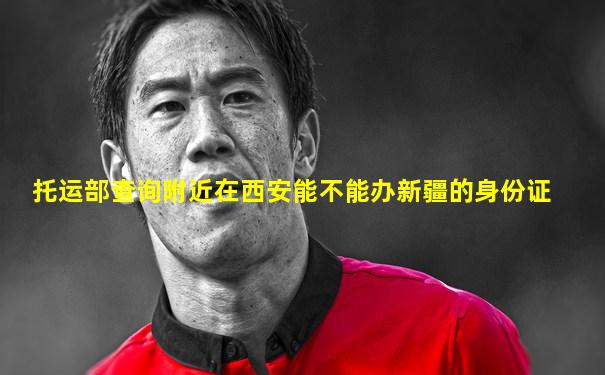 托运部查询附近在西安能不能办新疆的身份证