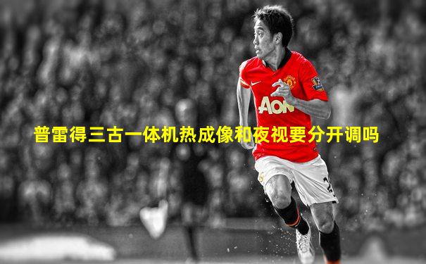 普雷得三古一体机热成像和夜视要分开调吗