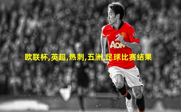 欧联杯,英超,热刺,五洲,足球比赛结果