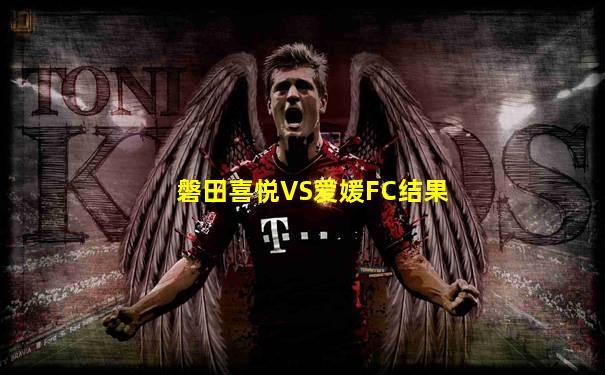 磐田喜悦VS爱媛FC结果